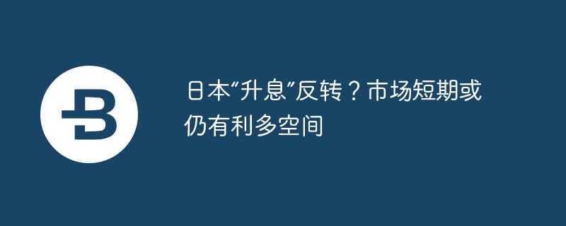 日本“升息”反转？市场短期或仍有利多空间
